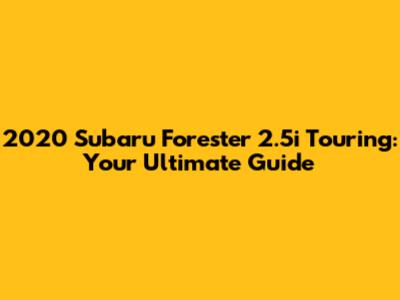 2020 Subaru Forester 2.5i Touring: Your Ultimate Guide