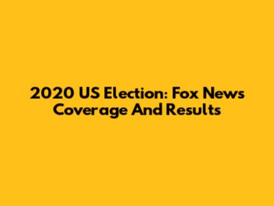 2020 US Election: Fox News Coverage And Results