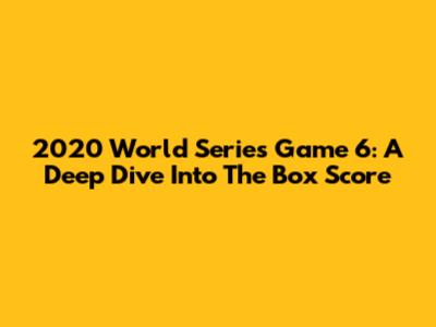 2020 World Series Game 6: A Deep Dive Into The Box Score