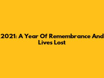 2021: A Year Of Remembrance And Lives Lost