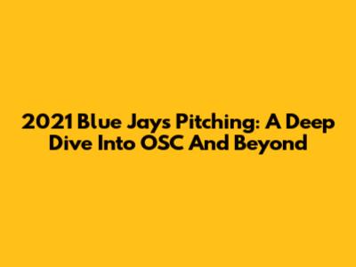 2021 Blue Jays Pitching: A Deep Dive Into OSC And Beyond