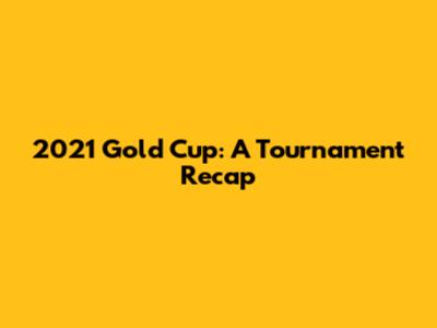 2021 Gold Cup: A Tournament Recap