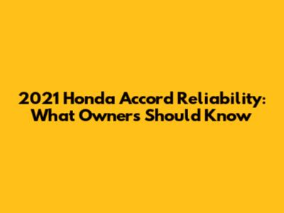 2021 Honda Accord Reliability: What Owners Should Know