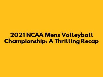 2021 NCAA Men's Volleyball Championship: A Thrilling Recap