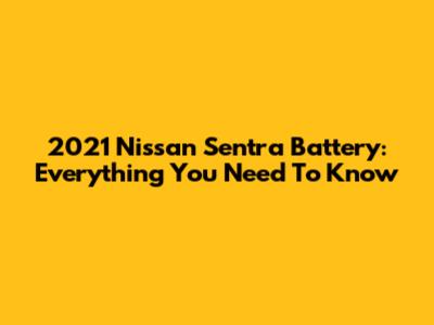 2021 Nissan Sentra Battery: Everything You Need To Know