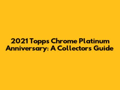 2021 Topps Chrome Platinum Anniversary: A Collector's Guide