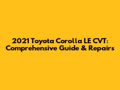 2021 Toyota Corolla LE CVT: Comprehensive Guide & Repairs