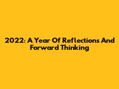 2022: A Year Of Reflections And Forward Thinking