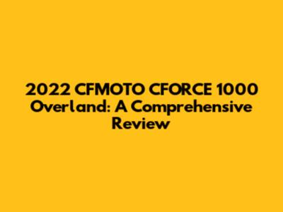 2022 CFMOTO CFORCE 1000 Overland: A Comprehensive Review
