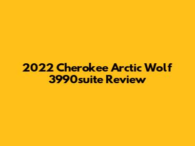 2022 Cherokee Arctic Wolf 3990suite Review