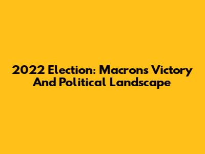 2022 Election: Macron's Victory And Political Landscape