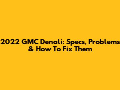 2022 GMC Denali: Specs, Problems & How To Fix Them