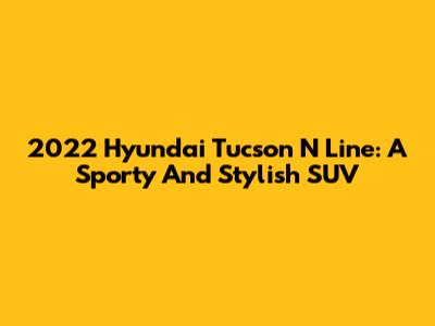 2022 Hyundai Tucson N Line: A Sporty And Stylish SUV