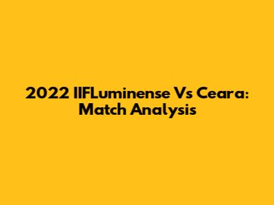 2022 IIFLuminense Vs Ceara: Match Analysis
