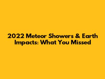 2022 Meteor Showers & Earth Impacts: What You Missed