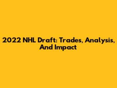 2022 NHL Draft: Trades, Analysis, And Impact