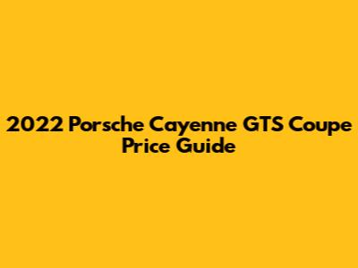 2022 Porsche Cayenne GTS Coupe Price Guide