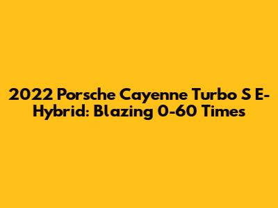 2022 Porsche Cayenne Turbo S E-Hybrid: Blazing 0-60 Times