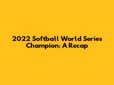 2022 Softball World Series Champion: A Recap