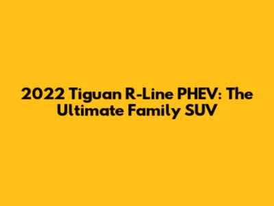 2022 Tiguan R-Line PHEV: The Ultimate Family SUV