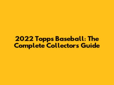 2022 Topps Baseball: The Complete Collector's Guide