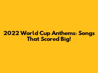 2022 World Cup Anthems: Songs That Scored Big!