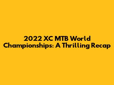 2022 XC MTB World Championships: A Thrilling Recap