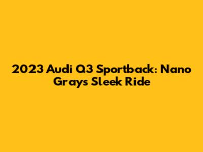 2023 Audi Q3 Sportback: Nano Gray's Sleek Ride