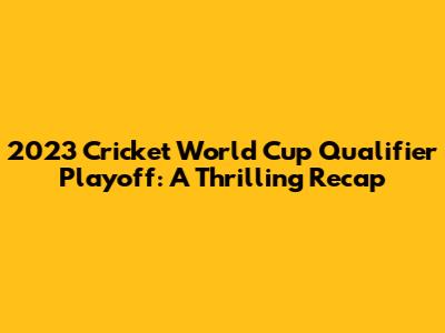 2023 Cricket World Cup Qualifier Playoff: A Thrilling Recap