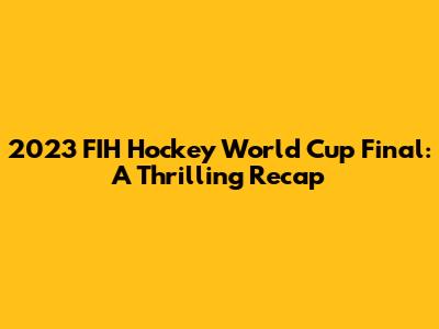 2023 FIH Hockey World Cup Final: A Thrilling Recap