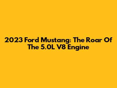2023 Ford Mustang: The Roar Of The 5.0L V8 Engine
