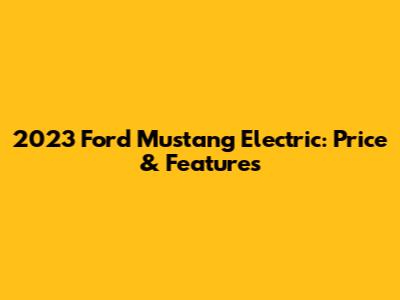 2023 Ford Mustang Electric: Price & Features