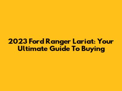 2023 Ford Ranger Lariat: Your Ultimate Guide To Buying