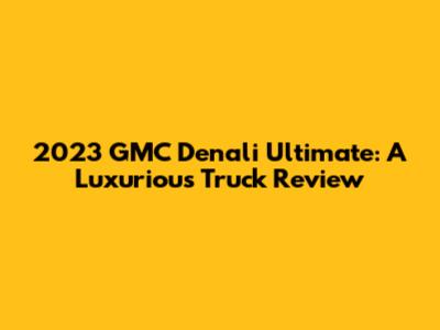 2023 GMC Denali Ultimate: A Luxurious Truck Review