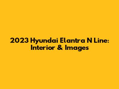 2023 Hyundai Elantra N Line: Interior & Images