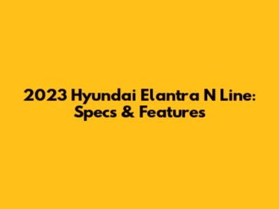 2023 Hyundai Elantra N Line: Specs & Features