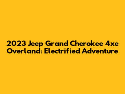 2023 Jeep Grand Cherokee 4xe Overland: Electrified Adventure