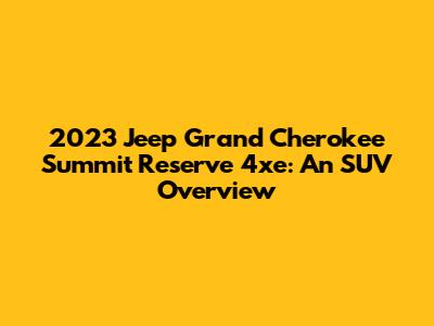 2023 Jeep Grand Cherokee Summit Reserve 4xe: An SUV Overview
