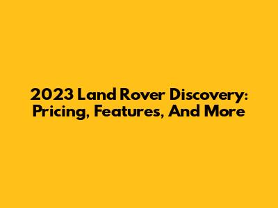 2023 Land Rover Discovery: Pricing, Features, And More