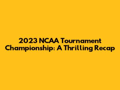 2023 NCAA Tournament Championship: A Thrilling Recap