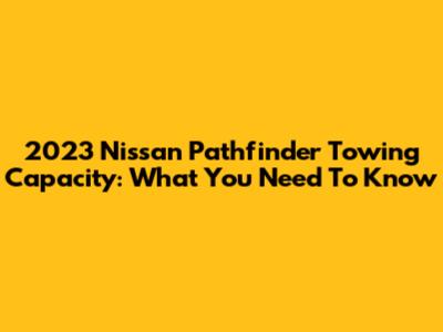 2023 Nissan Pathfinder Towing Capacity: What You Need To Know