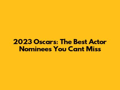 2023 Oscars: The Best Actor Nominees You Can't Miss