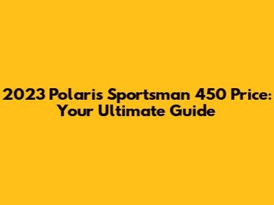 2023 Polaris Sportsman 450 Price: Your Ultimate Guide