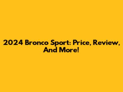 2024 Bronco Sport: Price, Review, And More!