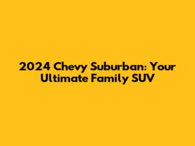 2024 Chevy Suburban: Your Ultimate Family SUV