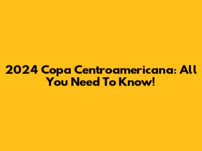 2024 Copa Centroamericana: All You Need To Know!