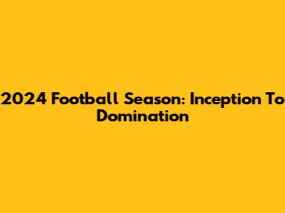 2024 Football Season: Inception To Domination