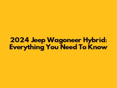 2024 Jeep Wagoneer Hybrid: Everything You Need To Know