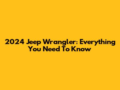 2024 Jeep Wrangler: Everything You Need To Know