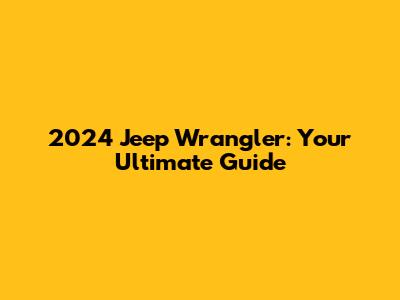 2024 Jeep Wrangler: Your Ultimate Guide